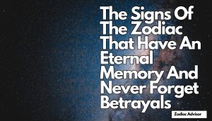 The Signs Of The Zodiac That Have An Eternal Memory And Never Forget Betrayals