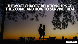 THE MOST CHAOTIC RELATIONSHIPS OF THE ZODIAC AND HOW TO SURVIVE THEM