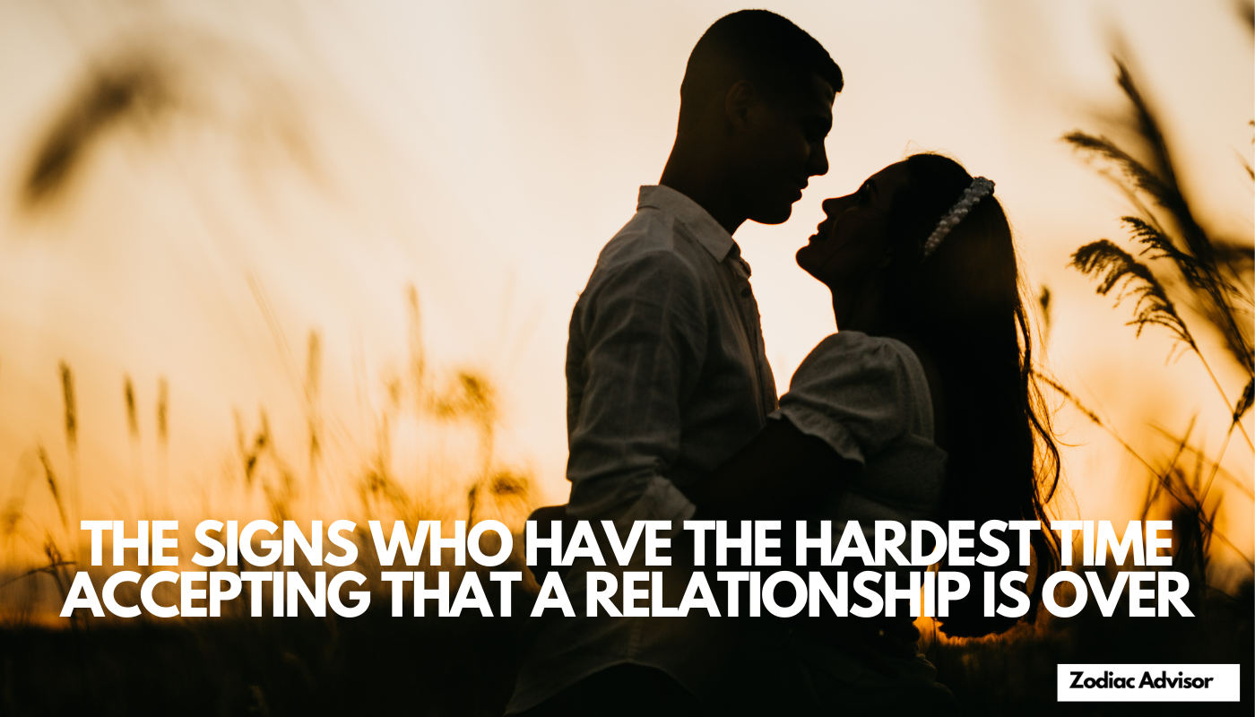 THE SIGNS WHO HAVE THE HARDEST TIME ACCEPTING THAT A RELATIONSHIP IS OVER