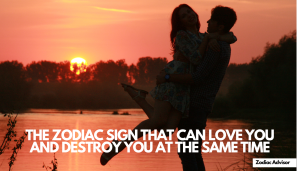 THE ZODIAC SIGN THAT CAN LOVE YOU AND DESTROY YOU AT THE SAME TIME