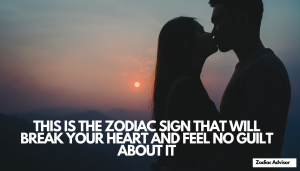 THIS IS THE ZODIAC SIGN THAT WILL BREAK YOUR HEART AND FEEL NO GUILT ABOUT IT