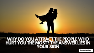 WHY DO YOU ATTRACT THE PEOPLE WHO HURT YOU THE MOST THE ANSWER LIES IN YOUR SIGN